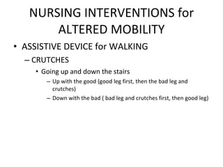 NURSING INTERVENTIONS for ALTERED MOBILITY ASSISTIVE DEVICE for WALKING CRUTCHES Going up and down the stairs Up with the good (good leg first, then the bad leg and crutches) Down with the bad ( bad leg and crutches first, then good leg) 