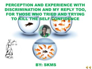 PERCEPTION AND EXPERIENCE WITH
DISCRIMINATION AND MY REPLY TOO,
FOR THOSE WHO TRIED AND TRYING
TO KILL THE SELF CONFIDENCE
BY
BY: SKMS
 