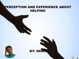 PERCEPTION AND EXPERIENCE ABOUT
HELPING
BY: SKMS
 