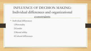 INFLUENCE OF DECISION MAKING:
Individual differences and organizational
constraints
• Individual differences:
1.Personality
2.Gender
3.Mental ability
4.Cultural differences
 
