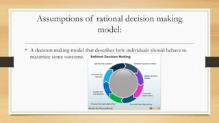 Assumptions of rational decision making
model:
• A decision making model that describes how individuals should behave to
maximize some outcome.
 