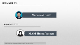 Murtaza Ali (16009)
.
.
SUBMMIT BY :
SUBMMITE TO :
MAM Huma Yaseen
ADP PUBLIC ADMINISTRATION 3rd SEMESTER
 