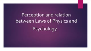 Perception and relation
between Laws of Physics and
Psychology
 