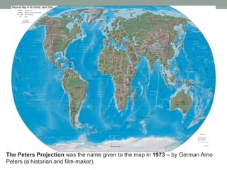 The Peters Projection was the name given to the map in 1973 – by German Arno
Peters (a historian and film-maker).