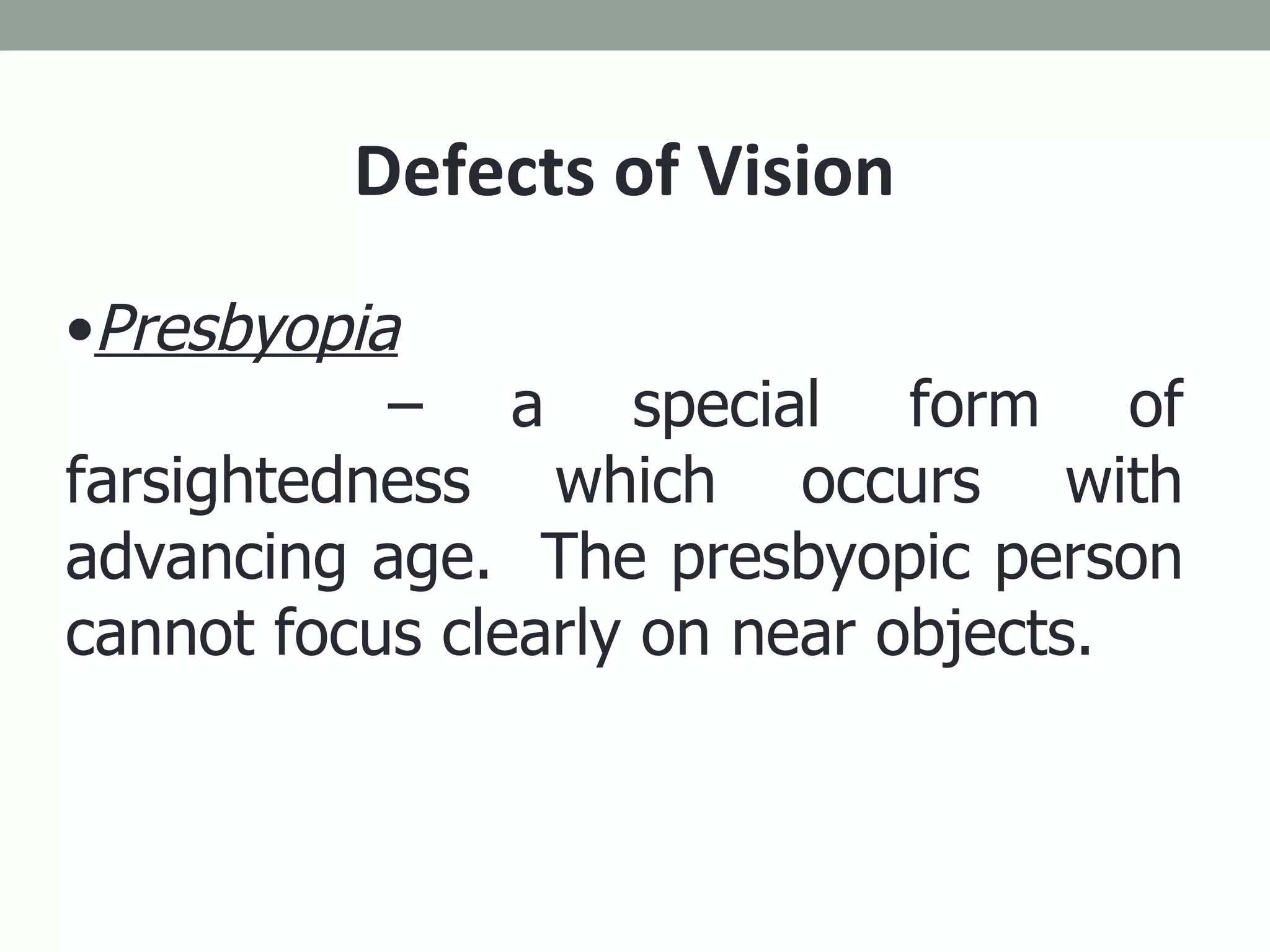 Defects of Vision Presbyopia –  a special form of farsightedness which occurs with advancing age.  The presbyopic person cannot focus clearly on near objects. 