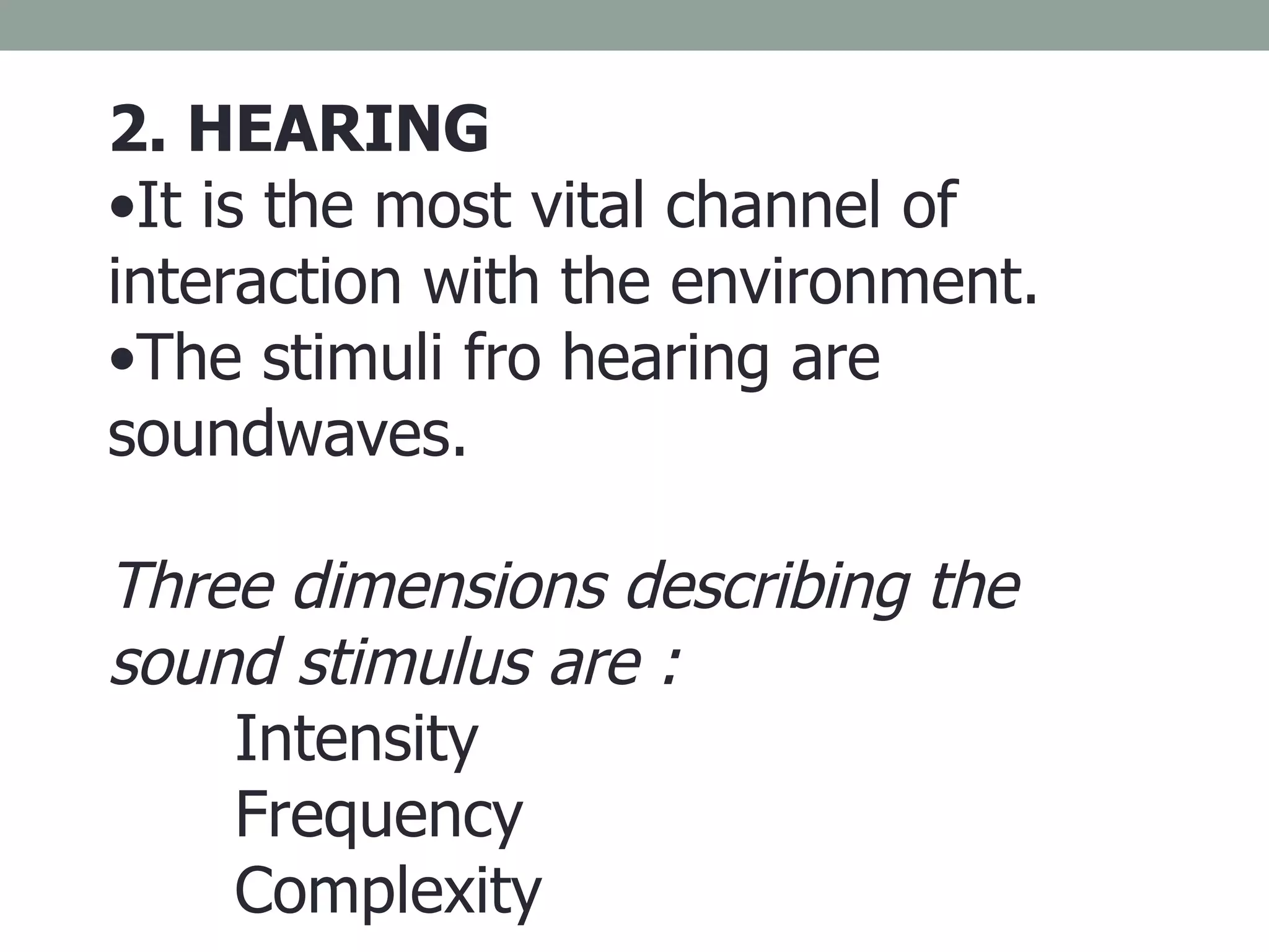 2. HEARING It is the most vital channel of interaction with the environment. The stimuli fro hearing are soundwaves. Three dimensions describing the sound stimulus are : Intensity  Frequency Complexity 
