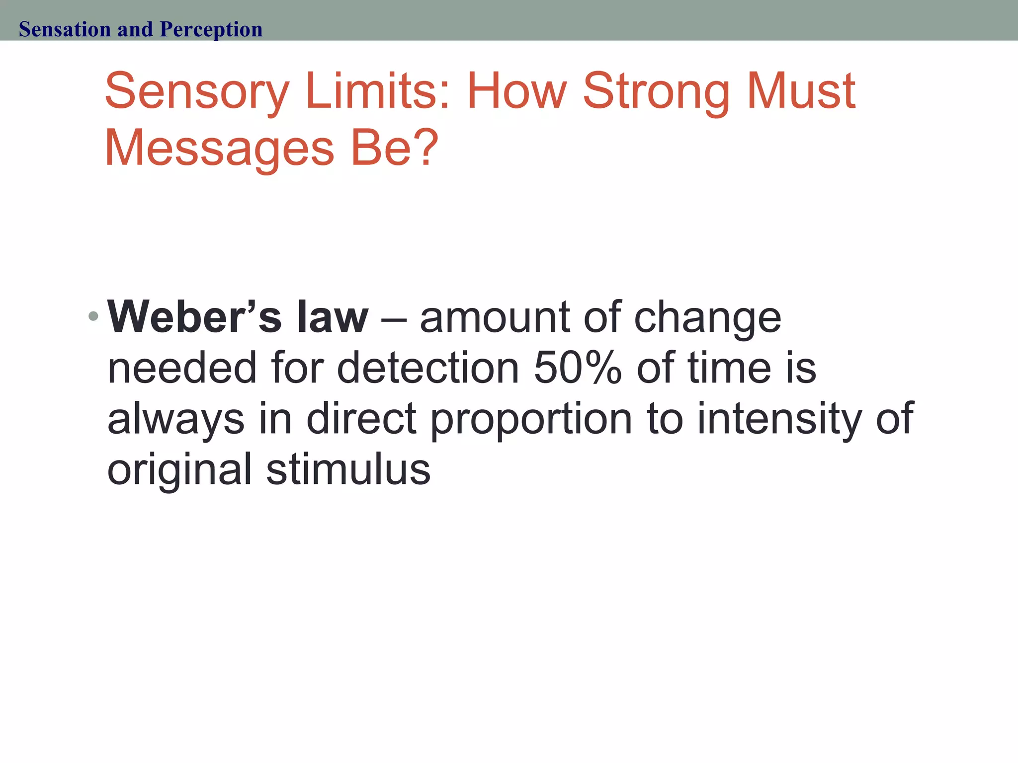 Sensory Limits: How Strong Must Messages Be? Weber’s law  – amount of change needed for detection 50% of time is always in direct proportion to intensity of original stimulus Sensation and Perception 