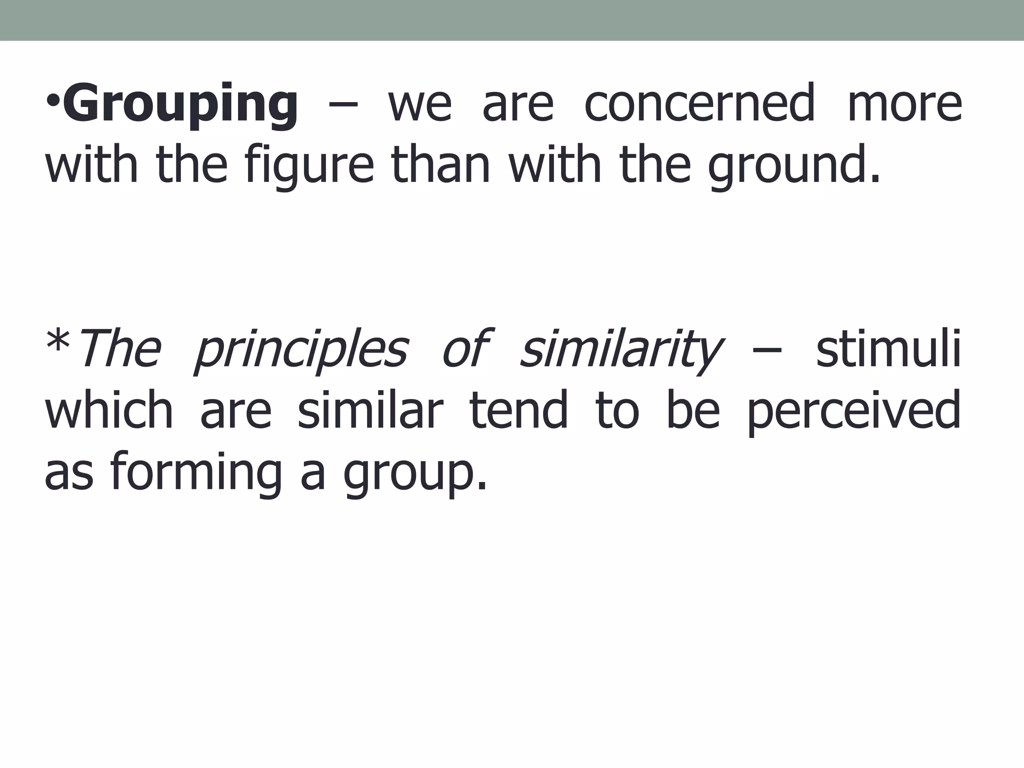 Grouping  – we are concerned more with the figure than with the ground. * The principles of similarity  – stimuli which are similar tend to be perceived as forming a group. 