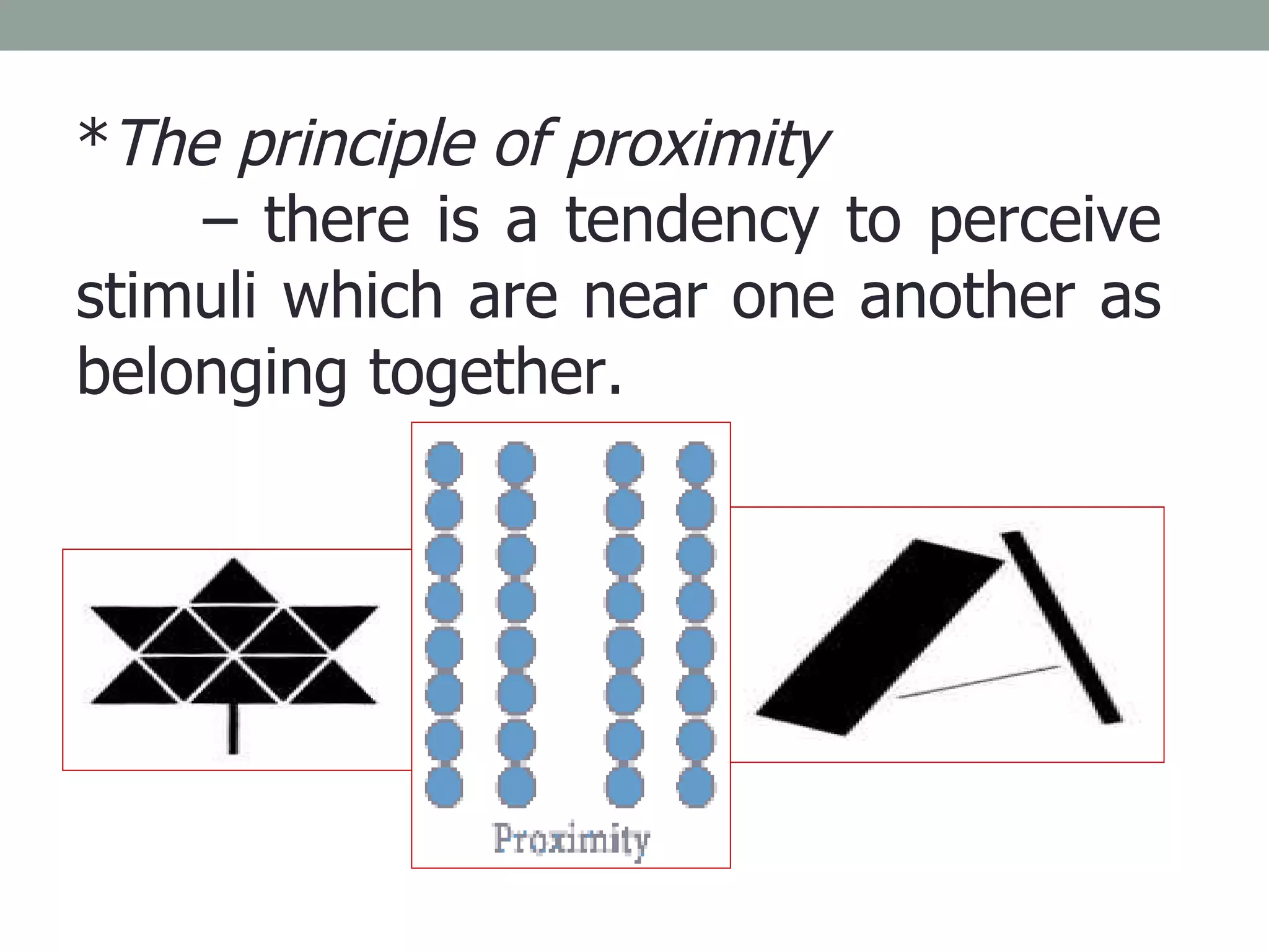* The principle of proximity   –  there is a tendency to perceive stimuli which are near one another as belonging together. 