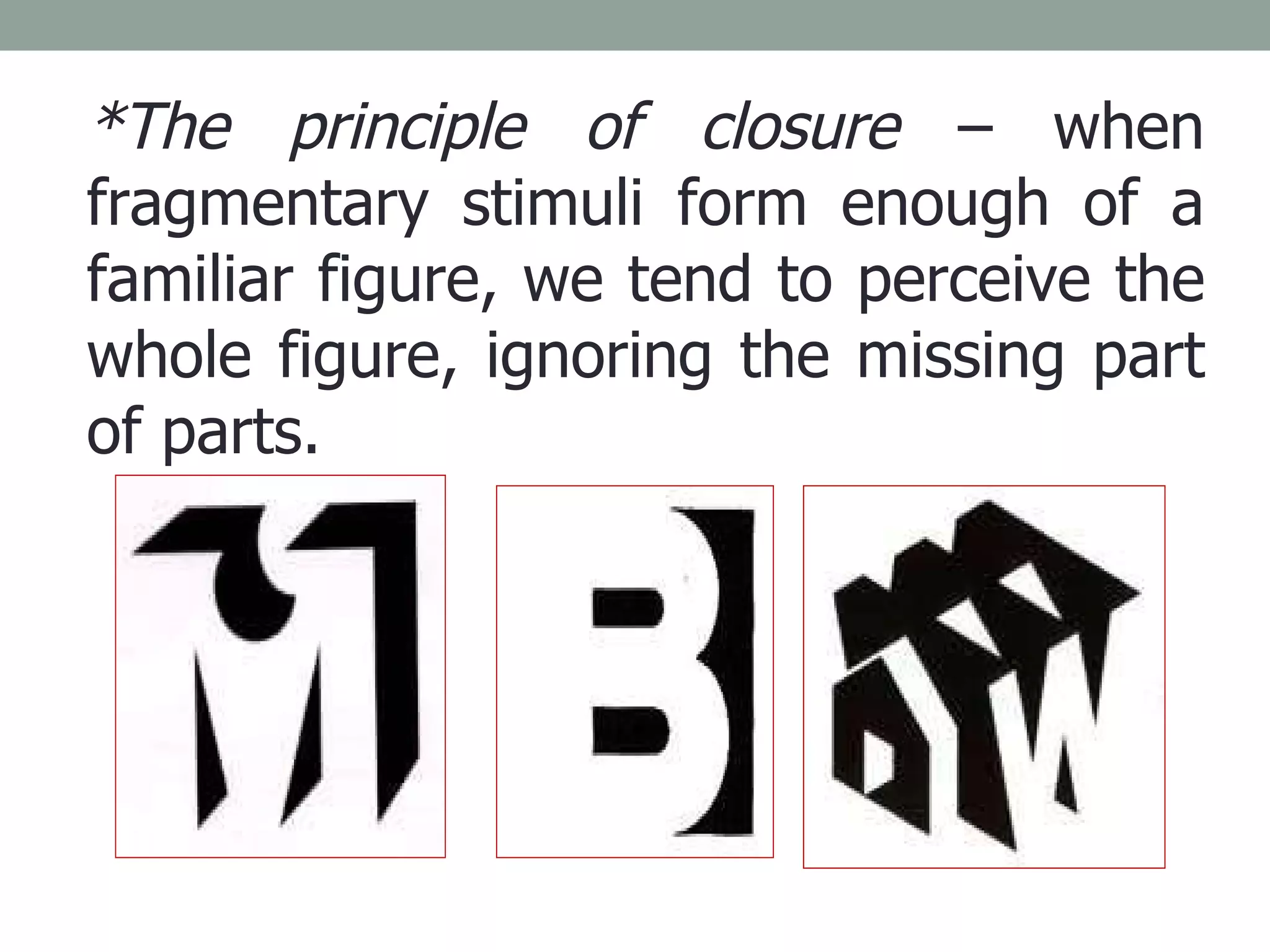 *The principle of closure  – when fragmentary stimuli form enough of a familiar figure, we tend to perceive the whole figure, ignoring the missing part of parts. 