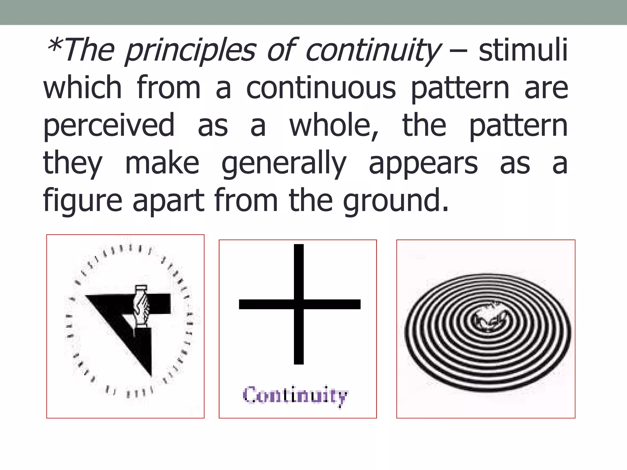 *The principles of continuity  – stimuli which from a continuous pattern are perceived as a whole, the pattern they make generally appears as a figure apart from the ground. 
