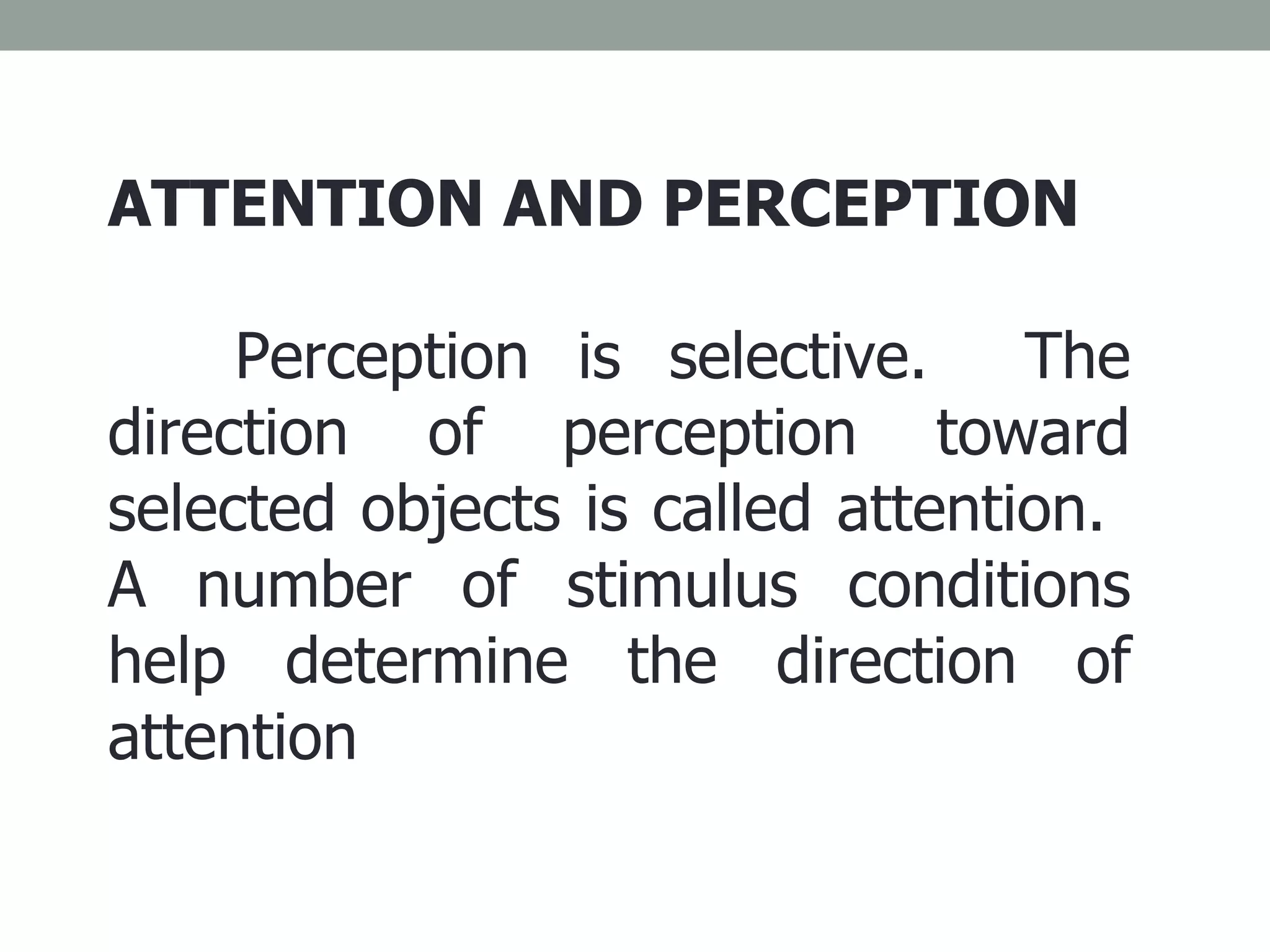 ATTENTION AND PERCEPTION   Perception is selective.  The direction of perception toward selected objects is called attention.  A number of stimulus conditions help determine the direction of attention 