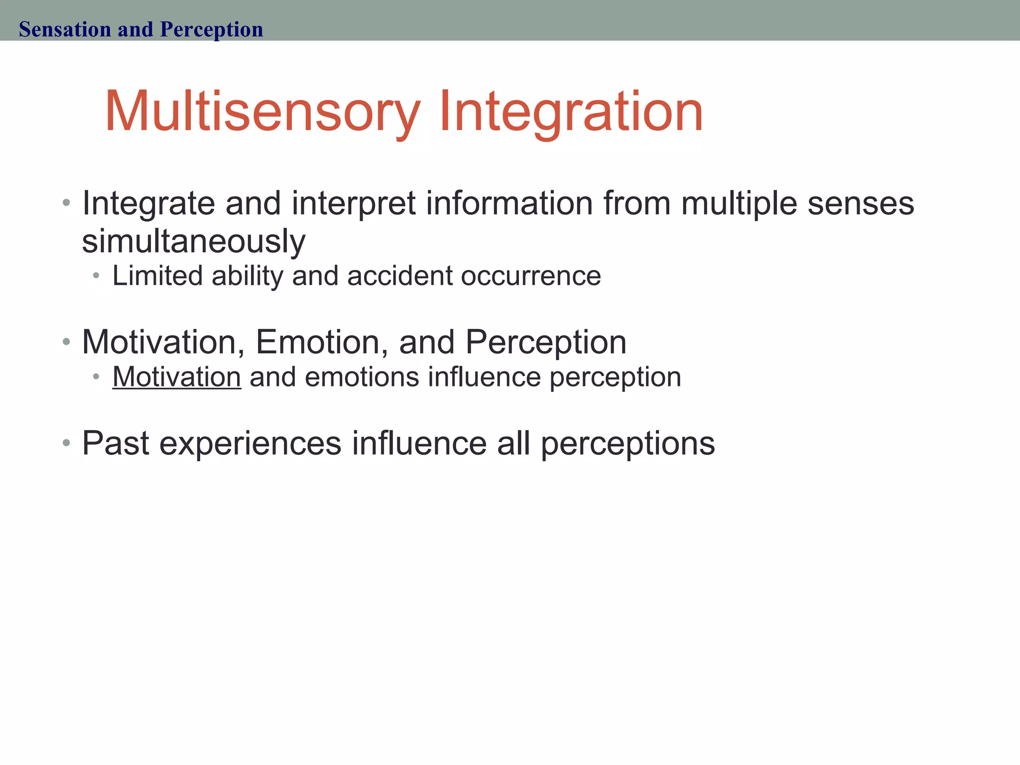 Multisensory Integration Integrate and interpret information from multiple senses simultaneously Limited ability and accident occurrence Motivation, Emotion, and Perception Motivation  and emotions influence perception Past experiences influence all perceptions Sensation and Perception 
