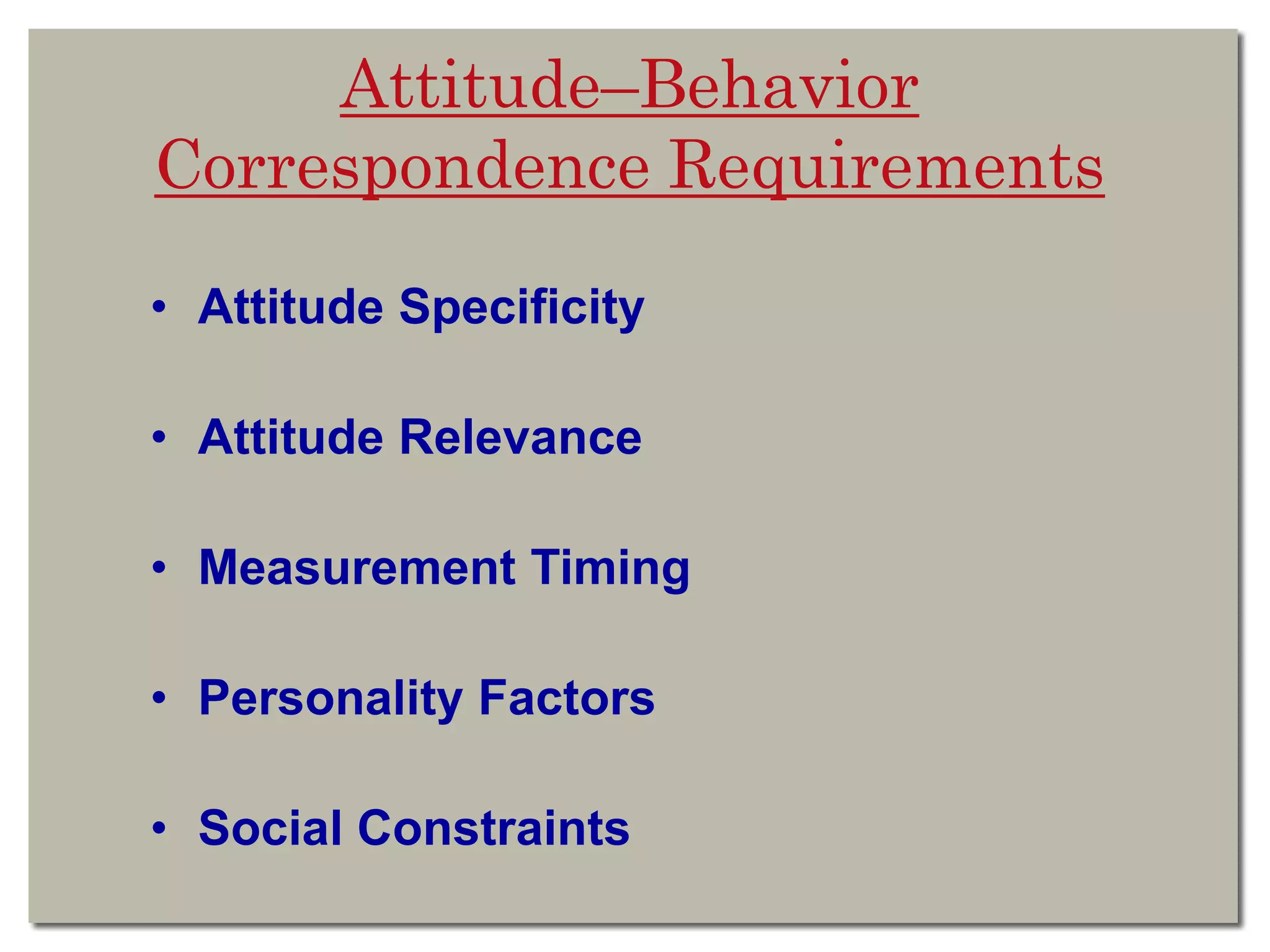 Attitude–Behavior
Correspondence Requirements
• Attitude Specificity
• Attitude Relevance
• Measurement Timing
• Personality Factors
• Social Constraints
 