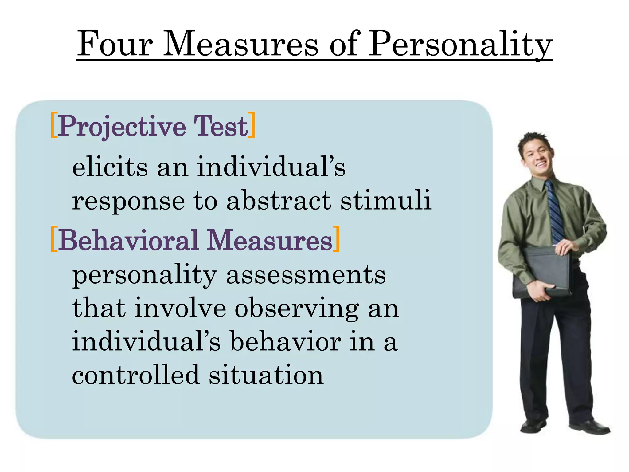 [Projective Test]
elicits an individual’s
response to abstract stimuli
[Behavioral Measures]
personality assessments
that involve observing an
individual’s behavior in a
controlled situation
Four Measures of Personality
 