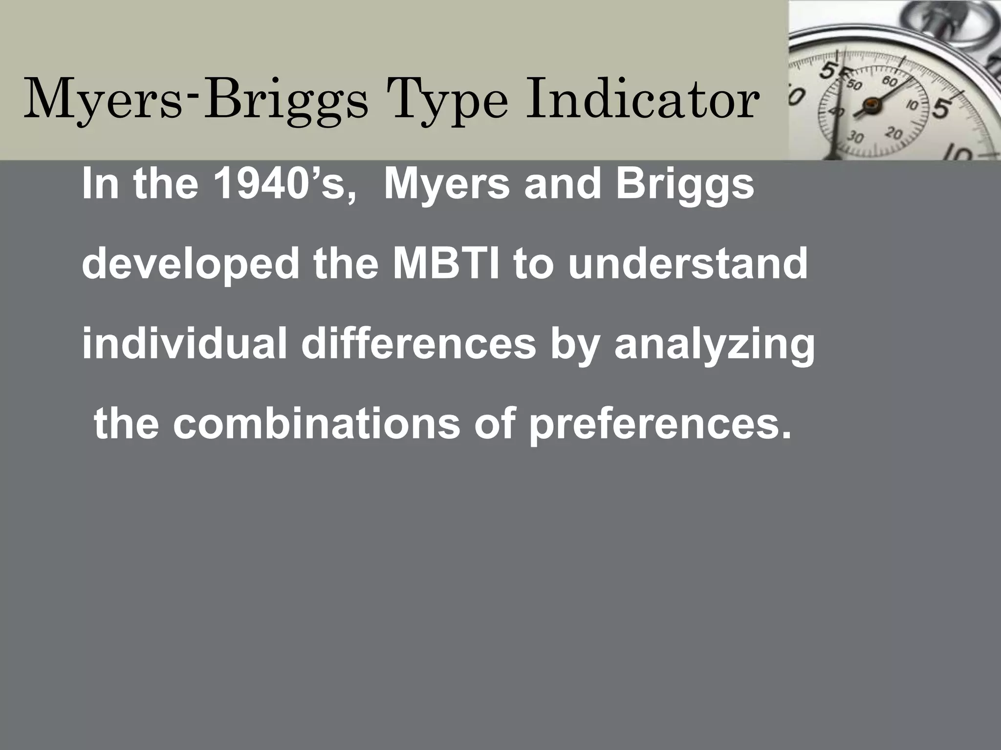 Myers-Briggs Type Indicator
In the 1940’s, Myers and Briggs
developed the MBTI to understand
individual differences by analyzing
the combinations of preferences.
 