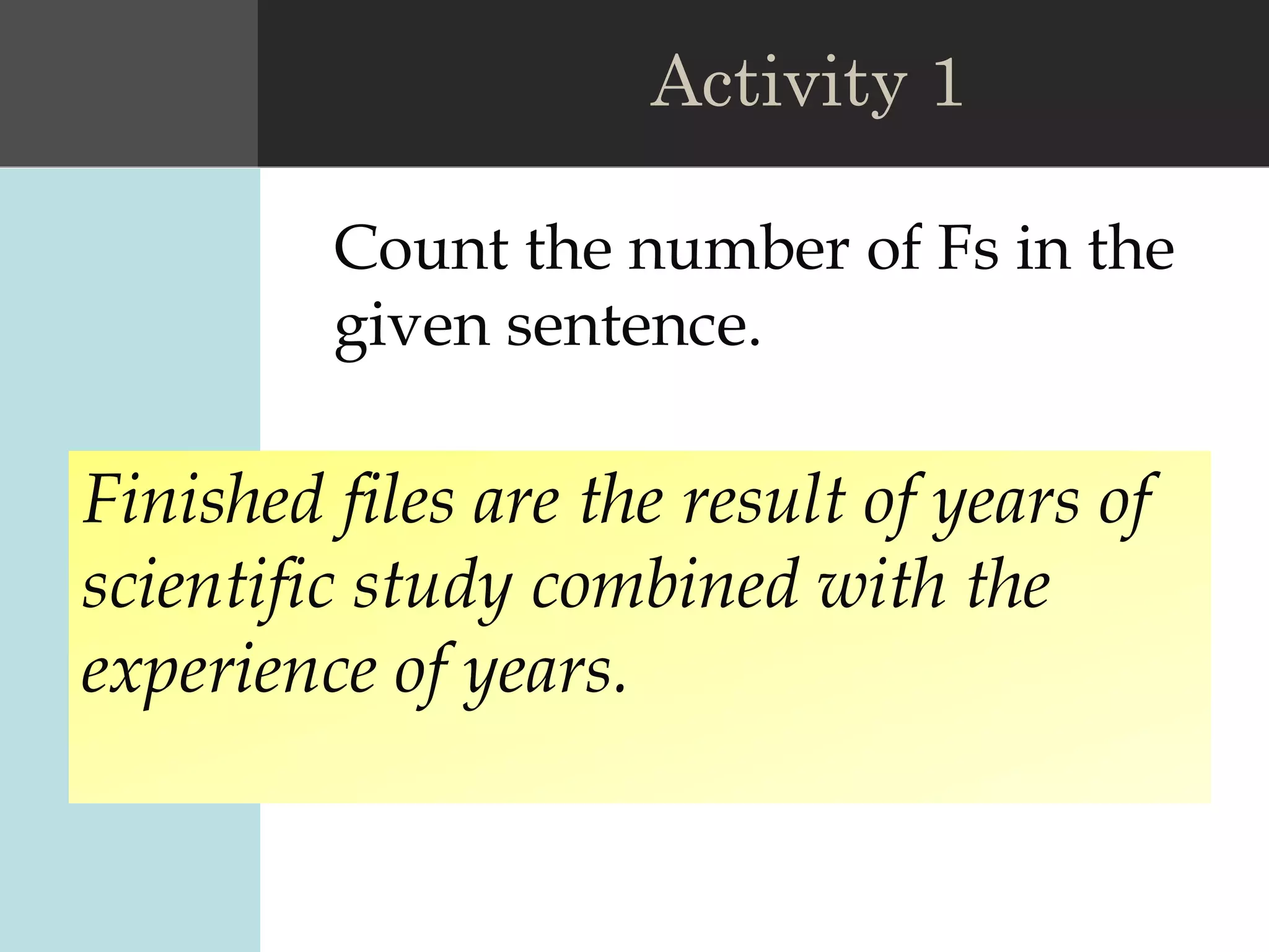 Count the number of Fs in the
given sentence.
Activity 1
Finished files are the result of years of
scientific study combined with the
experience of years.
 