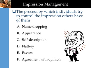 Impression Management
The process by which individuals try
to control the impression others have
of them
A. Name dropping
B. Appearance
C. Self-description
D. Flattery
E. Favors
F. Agreement with opinion
 