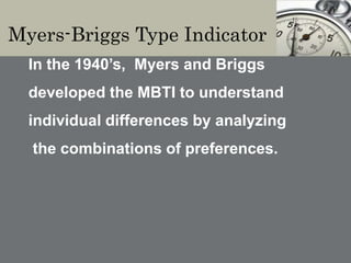 Myers-Briggs Type Indicator
In the 1940’s, Myers and Briggs
developed the MBTI to understand
individual differences by analyzing
the combinations of preferences.
 