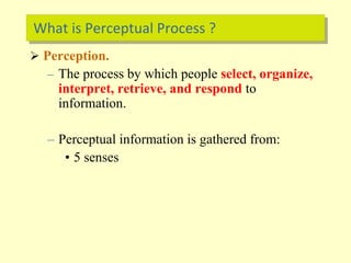  Perception.
– The process by which people select, organize,
interpret, retrieve, and respond to
information.
– Perceptual information is gathered from:
• 5 senses
What is Perceptual Process ?
 