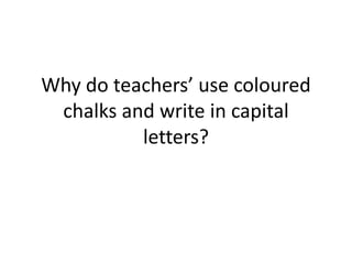 Why do teachers’ use coloured
chalks and write in capital
letters?
 