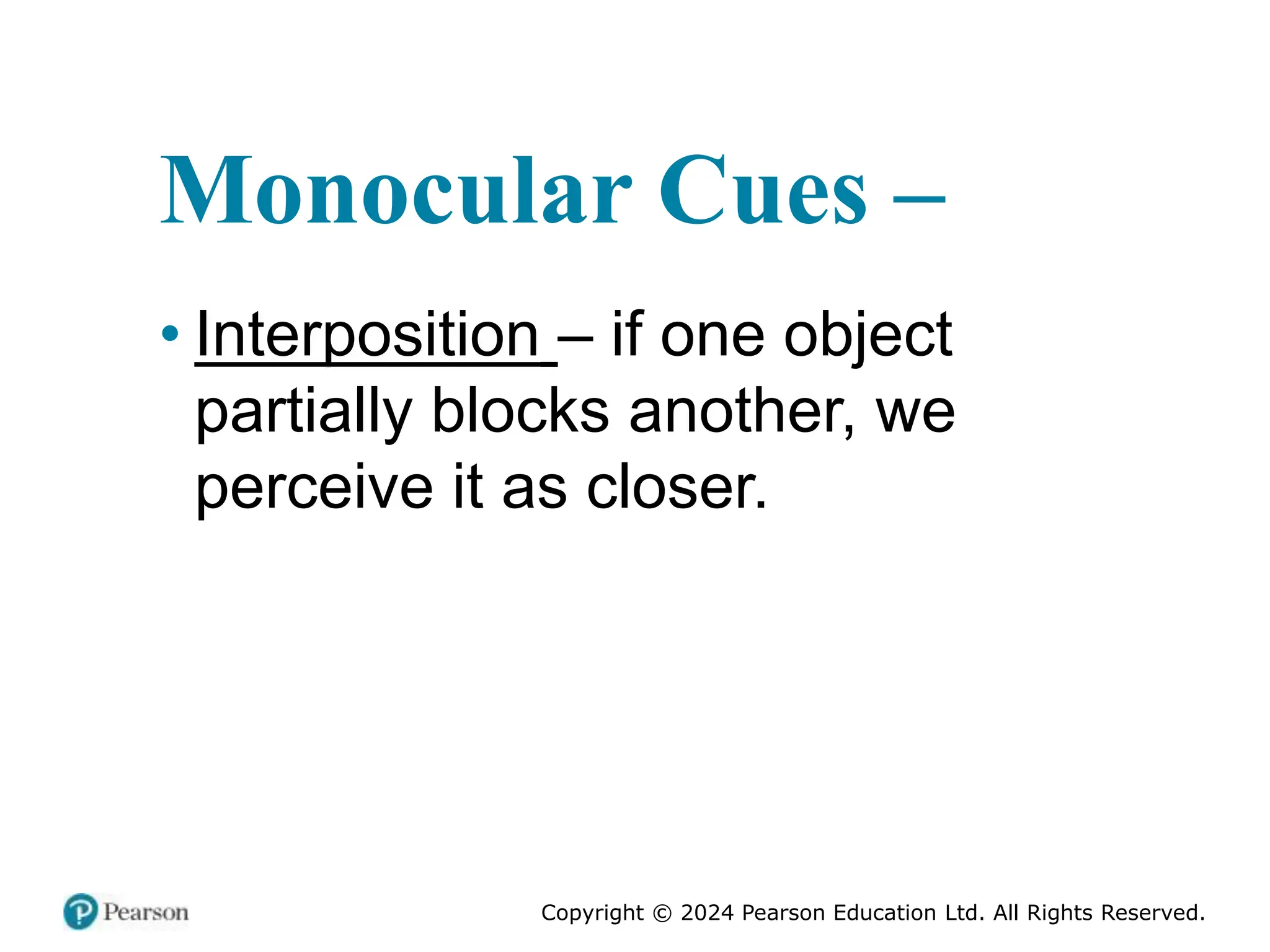 Copyright © 2024 Pearson Education Ltd. All Rights Reserved.
Monocular Cues –
• Interposition – if one object
partially blocks another, we
perceive it as closer.
 