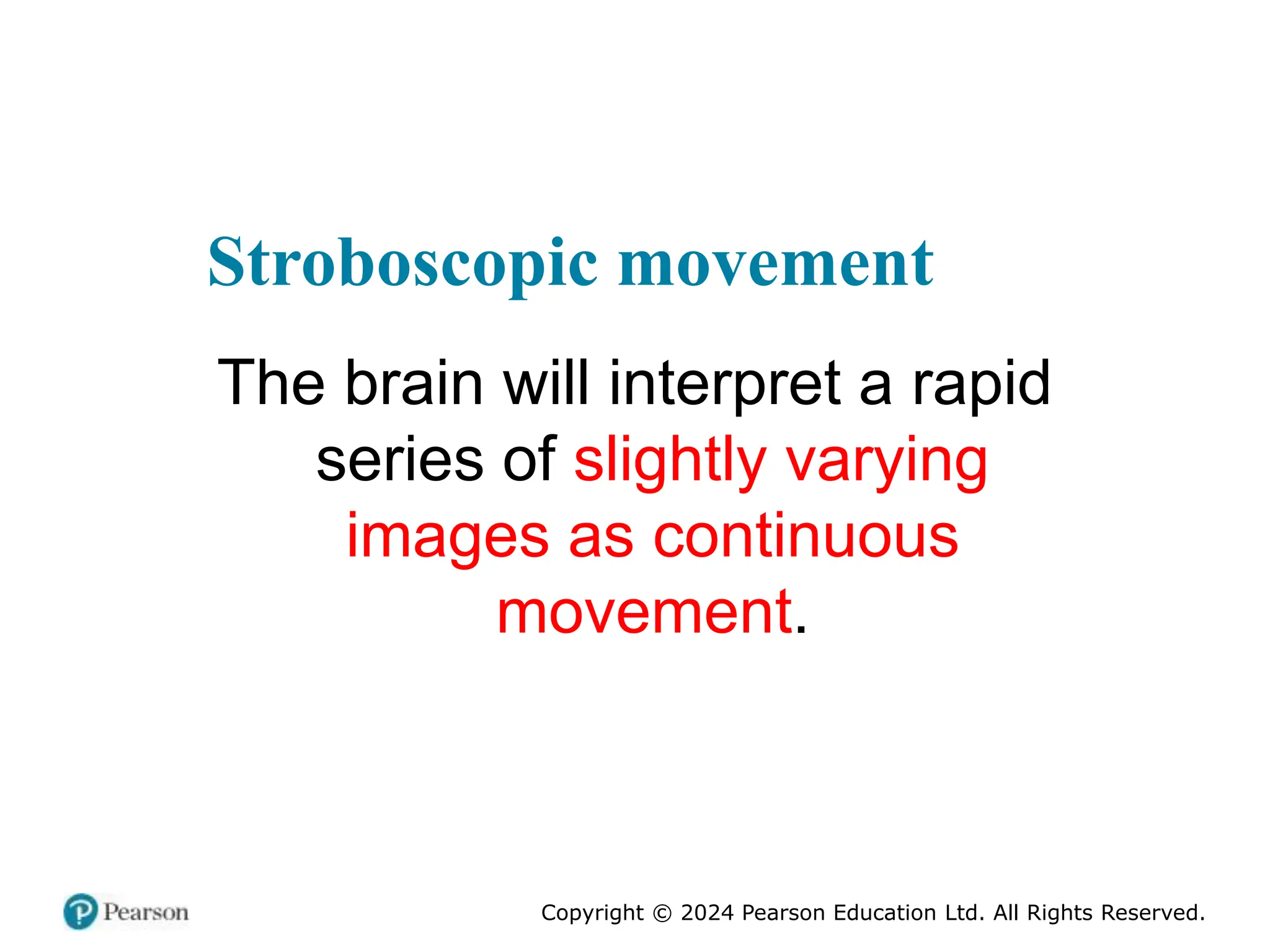 Copyright © 2024 Pearson Education Ltd. All Rights Reserved.
Stroboscopic movement
The brain will interpret a rapid
series of slightly varying
images as continuous
movement.
 