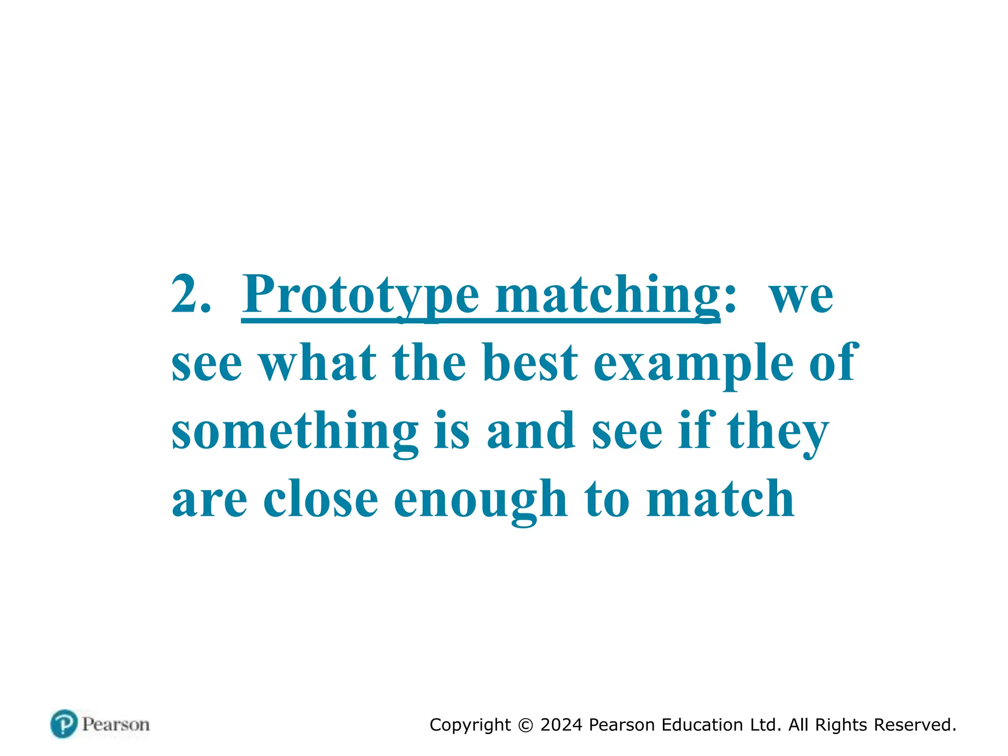 Copyright © 2024 Pearson Education Ltd. All Rights Reserved.
2. Prototype matching: we
see what the best example of
something is and see if they
are close enough to match
 