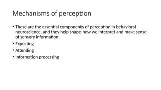 Mechanisms of perception
• These are the essential components of perception in behavioral
neuroscience, and they help shape how we interpret and make sense
of sensory information;
• Expecting
• Attending
• Information processing
 
