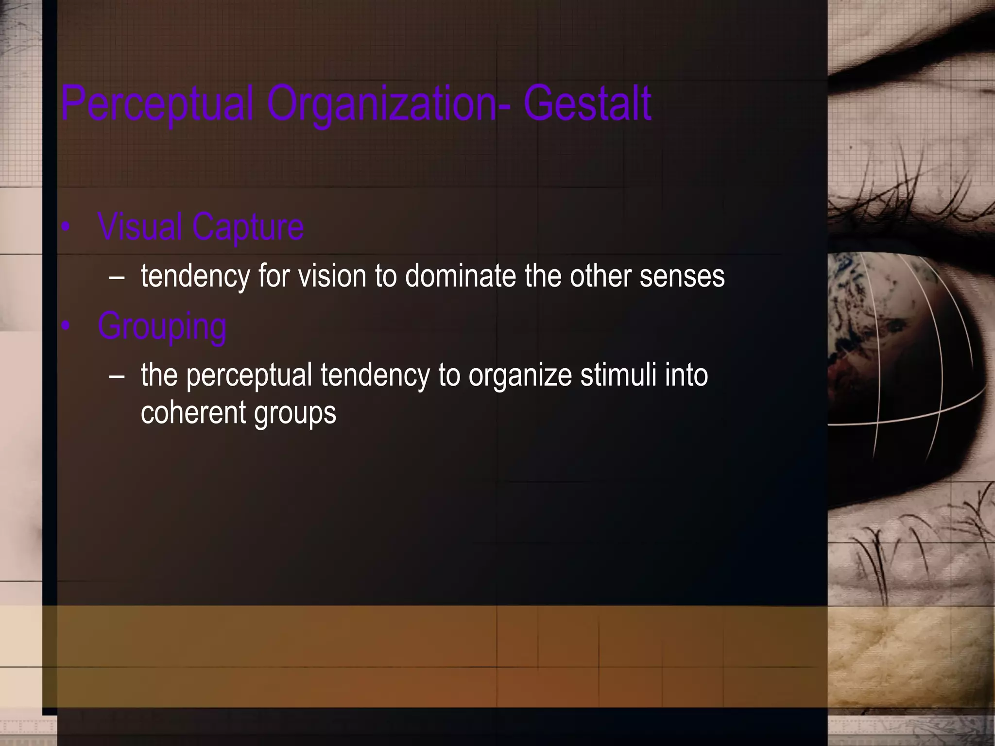 Perceptual Organization- Gestalt Visual Capture tendency for vision to dominate the other senses Grouping the perceptual tendency to organize stimuli into coherent groups 