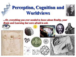 Perception, Cognition and Worldviews ...Or, everything you ever needed to know about Reality, your Brain and Learning but were afraid to ask. 