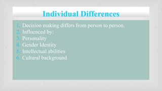 Individual Differences
1. Decision making differs from person to person.
2. Influenced by:
3. Personality
4. Gender Identity
5. Intellectual abilities
6. Cultural background
 