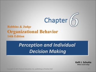 Kelli J. Schutte
William Jewell College
Robbins & Judge
Organizational Behavior
14th Edition
Perception and Individual
Decision Making
Perception and Individual
Decision Making
Copyright © 2011 Pearson Education, Inc. publishing as Prentice Hall 6-1
 