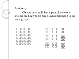 Proximity:
Objects or stimuli that appear close to one
another are likely to be perceived as belonging to the
same group.
 