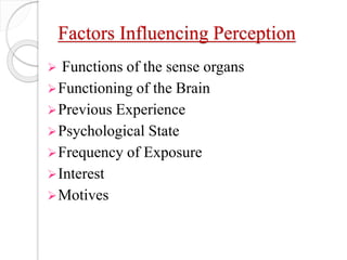 Factors Influencing Perception
 Functions of the sense organs
Functioning of the Brain
Previous Experience
Psychological State
Frequency of Exposure
Interest
Motives
 