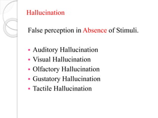 Hallucination
False perception in Absence of Stimuli.
 Auditory Hallucination
 Visual Hallucination
 Olfactory Hallucination
 Gustatory Hallucination
 Tactile Hallucination
 