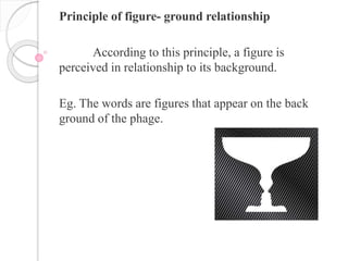 Principle of figure- ground relationship
According to this principle, a figure is
perceived in relationship to its background.
Eg. The words are figures that appear on the back
ground of the phage.
 