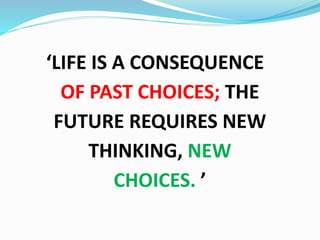 ‘LIFE IS A CONSEQUENCE 
OF PAST CHOICES; THE 
FUTURE REQUIRES NEW 
THINKING, NEW 
CHOICES. ’ 
 