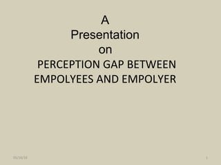 A
Presentation
on
PERCEPTION GAP BETWEEN
EMPOLYEES AND EMPOLYER
05/16/16 1
 
