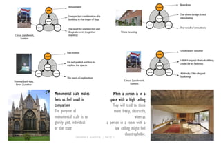 Monumental scale makes
feels us feel small in
comparison
The purpose of
monumental scale is to
glorify god, individual
or the state
When a person is in a
space with a high ceiling
They will tend to think
more freely, abstractly,
whereas
a person in a room with a
low ceiling might feel
claustrophobic.
DHARNI & AMULYA / PAGE 1
 