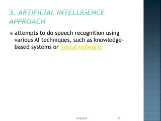  attempts to do speech recognition using
various AI techniques, such as knowledge-
based systems or neural networks
9/18/2017 11
 
