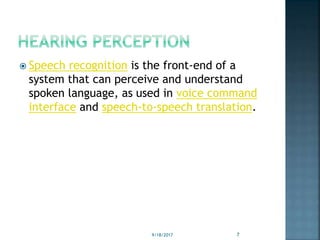  Speech recognition is the front-end of a
system that can perceive and understand
spoken language, as used in voice command
interface and speech-to-speech translation.
9/18/2017 7
 