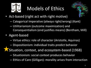9
• Act-based (right act with right motive)
– Categorical Imperative (always right/wrong) (Kant)
– Utilitarianism (outcome...