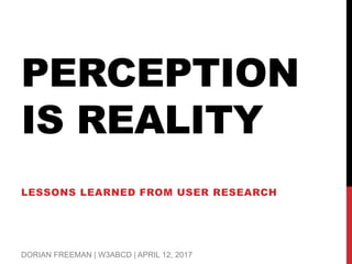 PERCEPTION
IS REALITY
LESSONS LEARNED FROM USER RESEARCH
DORIAN FREEMAN | W3ABCD | APRIL 12, 2017
 