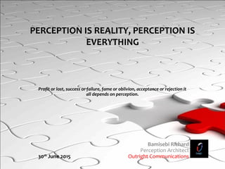Profit or lost, success or failure, fame or oblivion, acceptance or rejection it
all depends on perception.
Bamisebi Richard
Perception Architect
30th
June 2015 Outright Communications
PERCEPTION IS REALITY, PERCEPTION IS
EVERYTHING
 