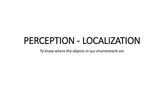 PERCEPTION - LOCALIZATION
To know where the objects in our environment are
 