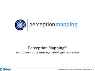 Perception Mapping®
инструмент организационной диагностики




                         © «Малакут – HR-исследования и решения», 2012
 