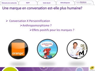Éléments de recherche RATP Hello Bank! #lehublaposte
Une marque en conversation est-elle plus humaine?
 Conversation X Personnification
Anthropomorphisme ?
Effets positifs pour les marques ?
 