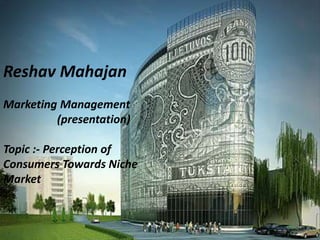 Reshav Mahajan
Marketing Management
(presentation)
Topic :- Perception of
Consumers Towards Niche
Market
 