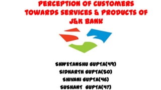 Perception of customers
towards services & products of
J&K Bank
SHWETANSHU GUPTA(49)
SIDHARTH GUPTA(50)
SHIVANI GUPTA(46)
SUSHANT GUPTA(47)
 